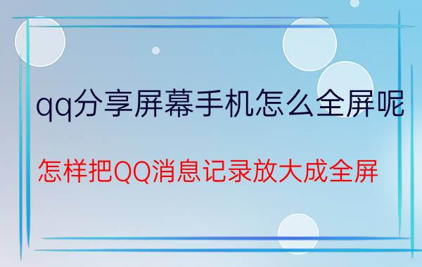 qq分享屏幕手机怎么全屏呢 怎样把QQ消息记录放大成全屏？